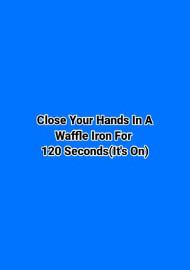 Close Your Hands In A
Waffle Iron For 
120 Seconds(It's On)